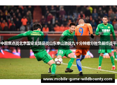 中超焦点战北京国安主场迎战山东泰山激战九十分钟难分胜负最终战平
