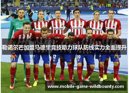 勒诺尔芒加盟马德里竞技助力球队防线实力全面提升 勒诺尔芒加盟马德里竞技助力球队防线实力全面提升