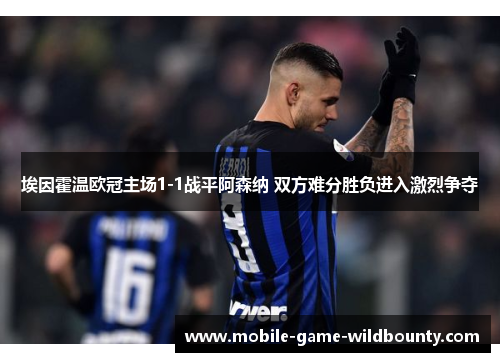 埃因霍温欧冠主场1-1战平阿森纳 双方难分胜负进入激烈争夺 埃因霍温欧冠主场1-1战平阿森纳 双方难分胜负进入激烈争夺