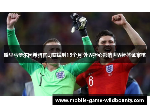 哈里马奎尔因希腊官司获缓刑15个月 外界担心影响世界杯签证审核