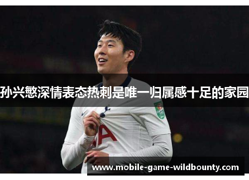 孙兴慜深情表态热刺是唯一归属感十足的家园