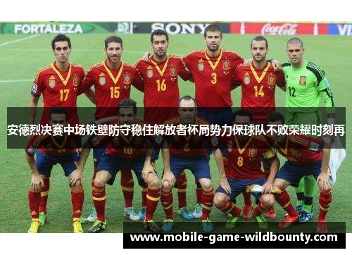 安德烈决赛中场铁壁防守稳住解放者杯局势力保球队不败荣耀时刻再