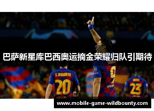 巴萨新星库巴西奥运摘金荣耀归队引期待