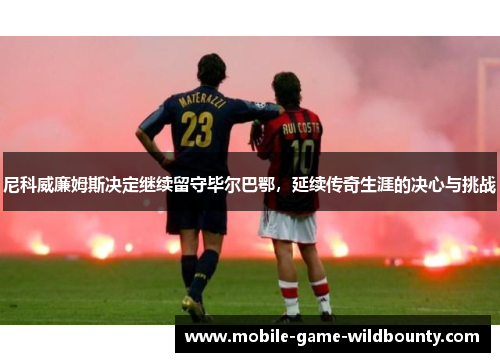 尼科威廉姆斯决定继续留守毕尔巴鄂，延续传奇生涯的决心与挑战