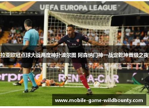 拉亚欧冠点球大战两度神扑波尔图 阿森纳门神一战定乾坤晋级之夜