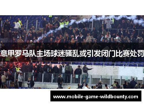 意甲罗马队主场球迷骚乱或引发闭门比赛处罚