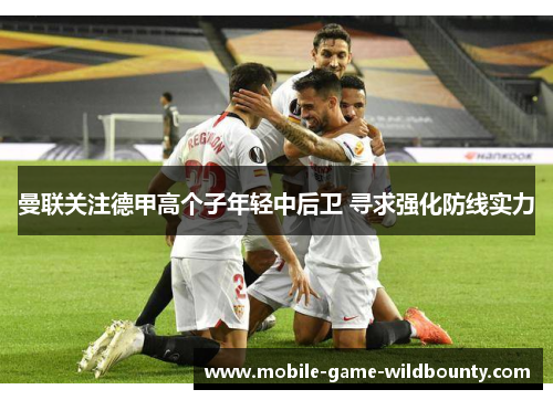 曼联关注德甲高个子年轻中后卫 寻求强化防线实力