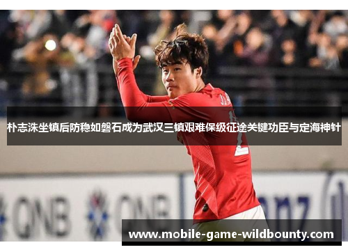 朴志洙坐镇后防稳如磐石成为武汉三镇艰难保级征途关键功臣与定海神针