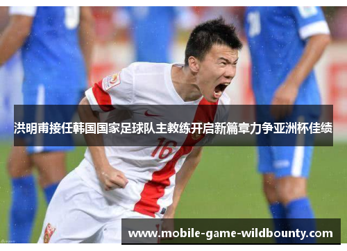 洪明甫接任韩国国家足球队主教练开启新篇章力争亚洲杯佳绩