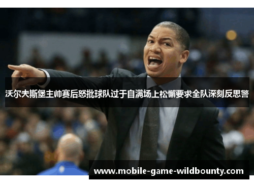 沃尔夫斯堡主帅赛后怒批球队过于自满场上松懈要求全队深刻反思警