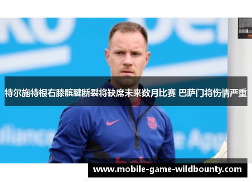 特尔施特根右膝髌腱断裂将缺席未来数月比赛 巴萨门将伤情严重