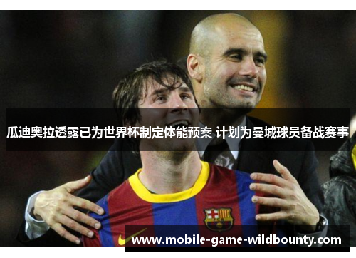 瓜迪奥拉透露已为世界杯制定体能预案 计划为曼城球员备战赛事