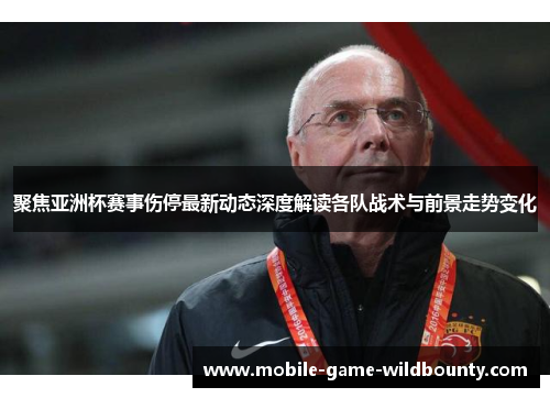 聚焦亚洲杯赛事伤停最新动态深度解读各队战术与前景走势变化