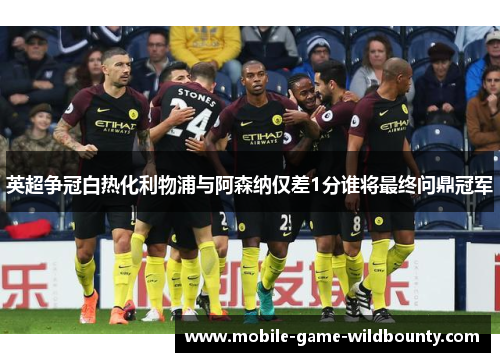 英超争冠白热化利物浦与阿森纳仅差1分谁将最终问鼎冠军