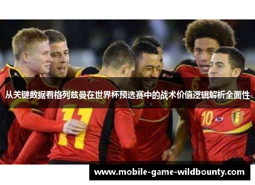 从关键数据看格列兹曼在世界杯预选赛中的战术价值逻辑解析全面性