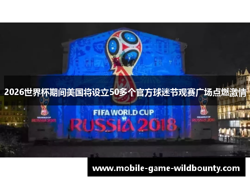 2026世界杯期间美国将设立50多个官方球迷节观赛广场点燃激情