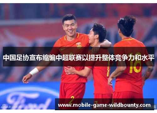 中国足协宣布缩编中超联赛以提升整体竞争力和水平