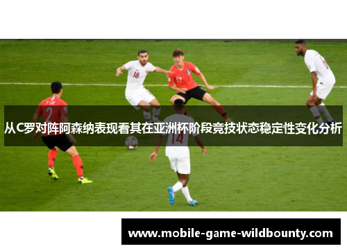 从C罗对阵阿森纳表现看其在亚洲杯阶段竞技状态稳定性变化分析