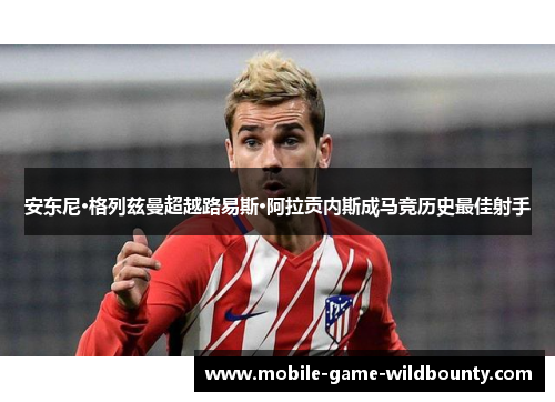 安东尼·格列兹曼超越路易斯·阿拉贡内斯成马竞历史最佳射手