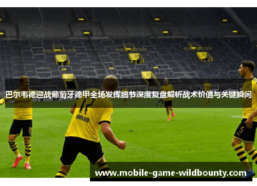 巴尔韦德迎战葡萄牙德甲全场发挥细节深度复盘解析战术价值与关键瞬间