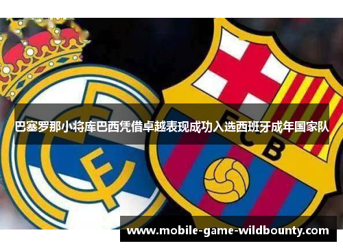 巴塞罗那小将库巴西凭借卓越表现成功入选西班牙成年国家队