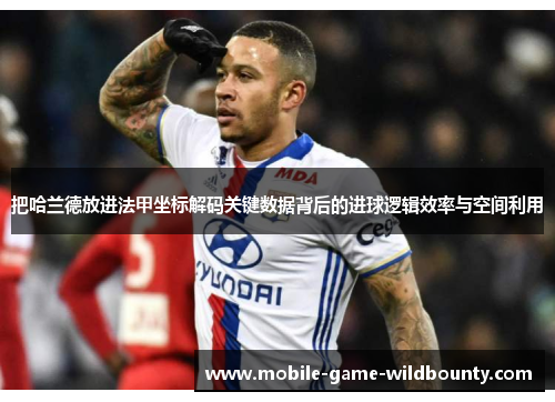 把哈兰德放进法甲坐标解码关键数据背后的进球逻辑效率与空间利用 把哈兰德放进法甲坐标解码关键数据背后的进球逻辑效率与空间利用
