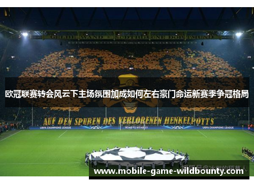 欧冠联赛转会风云下主场氛围加成如何左右豪门命运新赛季争冠格局 欧冠联赛转会风云下主场氛围加成如何左右豪门命运新赛季争冠格局