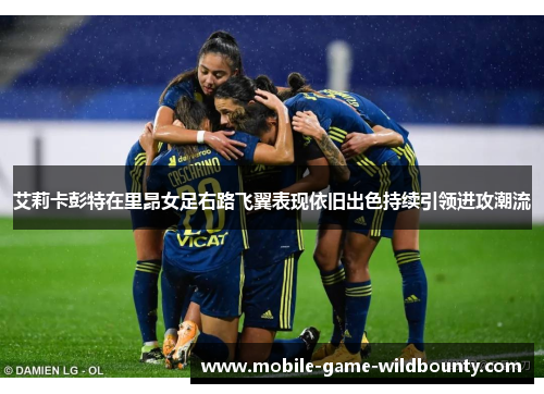 艾莉卡彭特在里昂女足右路飞翼表现依旧出色持续引领进攻潮流