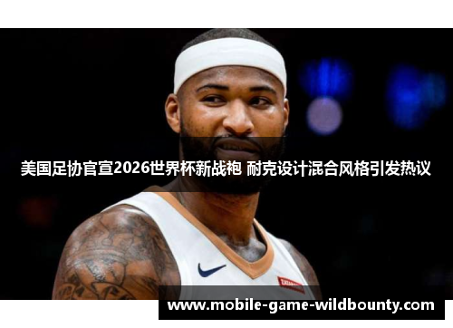 美国足协官宣2026世界杯新战袍 耐克设计混合风格引发热议