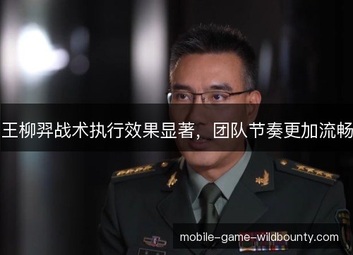 王柳羿战术执行效果显著，团队节奏更加流畅