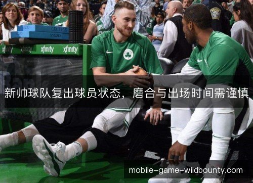 新帅球队复出球员状态,磨合与出场时间需谨慎 新帅球队复出球员状态,磨合与出场时间需谨慎