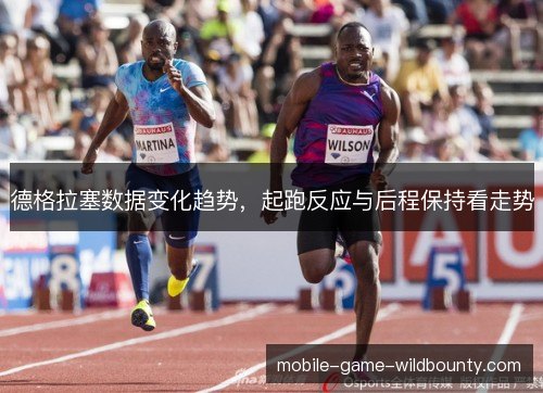 德格拉塞数据变化趋势,起跑反应与后程保持看走势 德格拉塞数据变化趋势,起跑反应与后程保持看走势
