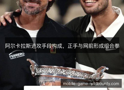 阿尔卡拉斯进攻手段构成,正手与网前形成组合拳 阿尔卡拉斯进攻手段构成,正手与网前形成组合拳