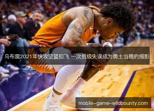 乌布雷2021年快攻空篮扣飞 一次低级失误成为勇士当晚的缩影 乌布雷2021年快攻空篮扣飞 一次低级失误成为勇士当晚的缩影